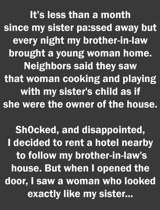 It’s less than a month since my sister pa:ssed away, but every night, her husband brings a young woman home. I burst into tears when I learned the truth